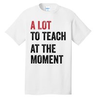 A Lot To Teach At The Moment Teacher Era Funny Gift Women Tall T-Shirt