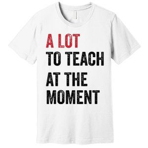 A Lot To Teach At The Moment Teacher Era Funny Gift Women Premium T-Shirt