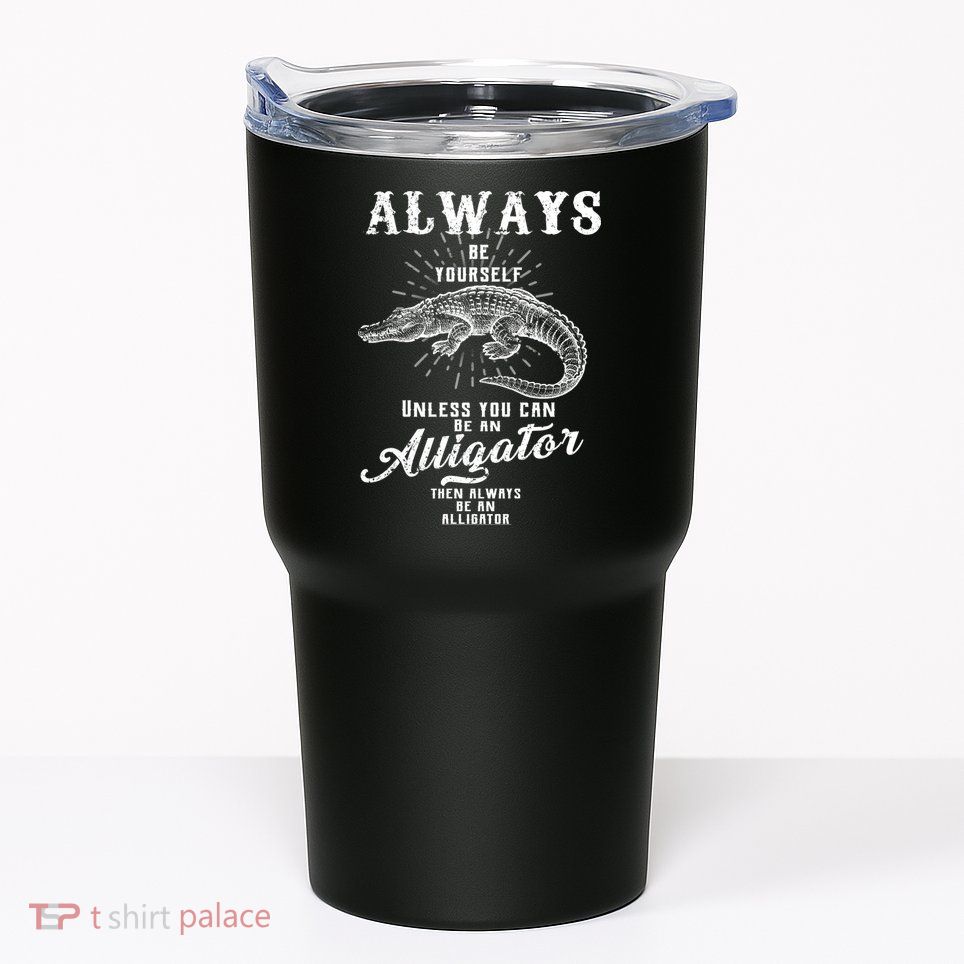 Always Be Yourself Unless You Can Be An Alligator Tumbler