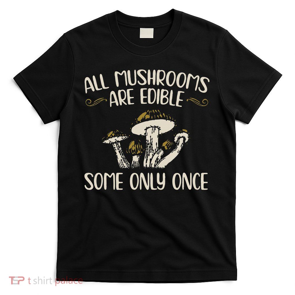 All Mushrooms Are Edible Some Only Once Mushroom Hunting T-Shirt