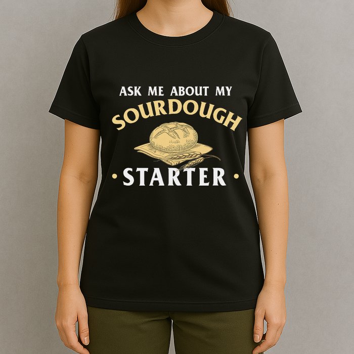 Ask Me About My Sourdough Starter Bread Baking Baker Bakery T-Shirt
