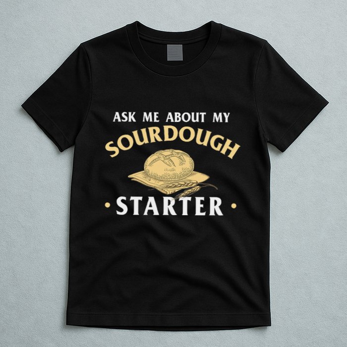 Ask Me About My Sourdough Starter Bread Baking Baker Bakery T-Shirt