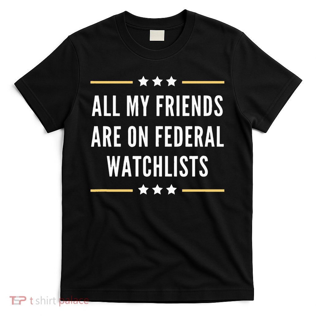 All My Friends Are On Federal Watchlists T-Shirt