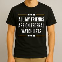 All My Friends Are On Federal Watchlists T-Shirt