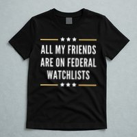 All My Friends Are On Federal Watchlists T-Shirt