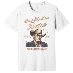 AinT My First Rodeo Donald Trump Cowboy Taking America Back Premium T-Shirt