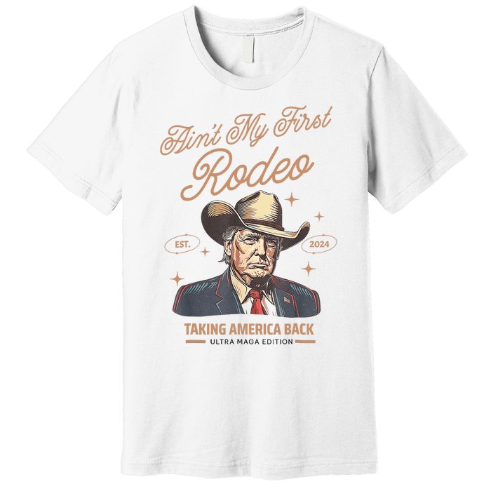 AinT My First Rodeo Donald Trump Cowboy Taking America Back Premium T-Shirt