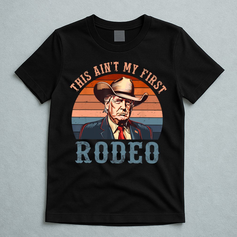Aint My First Rodeo Western Cowboy Funny Trump T-Shirt