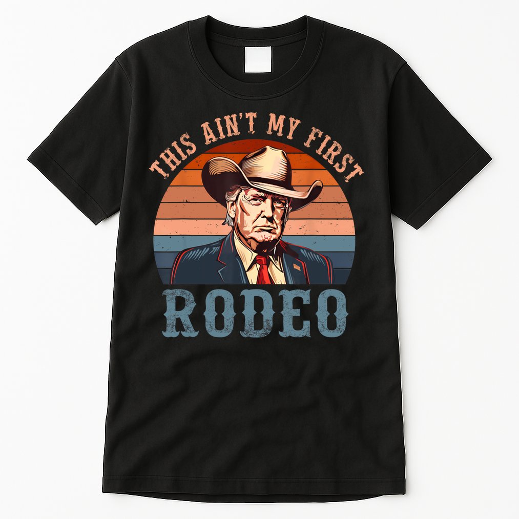 Aint My First Rodeo Western Cowboy Funny Trump Tall T-Shirt