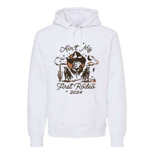 Aint My First Rodeo Trump Western Donald Trump Premium Hoodie