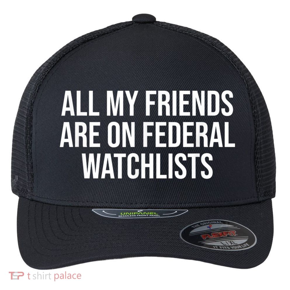 All My Friends Are On Federal Watch Lists Funny Sarcastic Flexfit Unipanel Trucker Cap