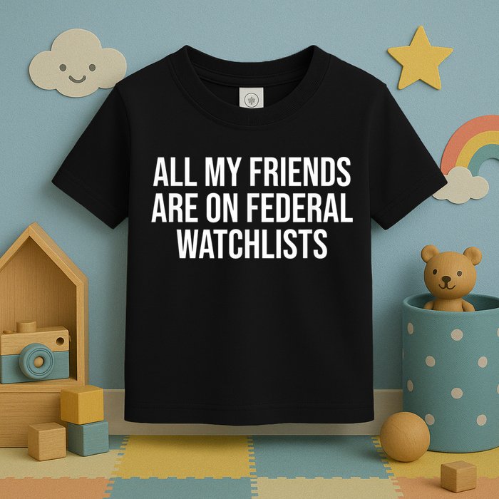 All My Friends Are On Federal Watch Lists Funny Sarcastic Toddler T-Shirt