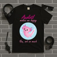 Axolotl Makes Me Happy You, Not So Much T-Shirt