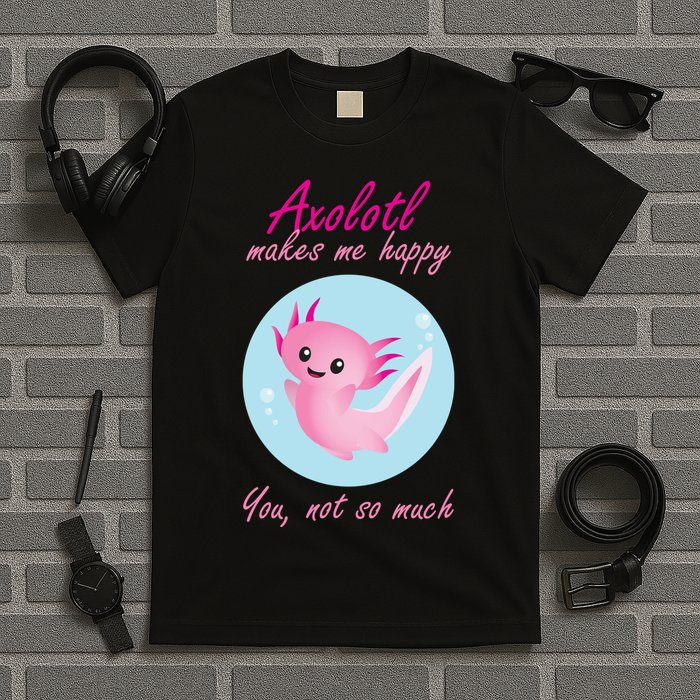 Axolotl Makes Me Happy You, Not So Much T-Shirt