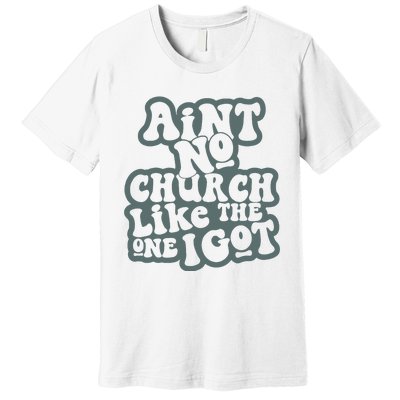 Aint No Church Like The One I Got Premium T-Shirt