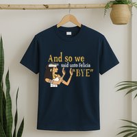 And So We Said Unto Felicia Bye T-Shirt