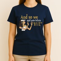 And So We Said Unto Felicia Bye T-Shirt