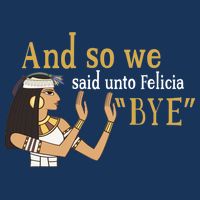 And So We Said Unto Felicia Bye T-Shirt