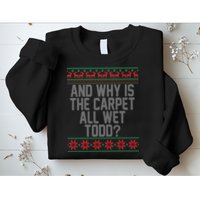 And Why Is The Carpet All Wet Todd? Ugly Christmas Sweatshirt