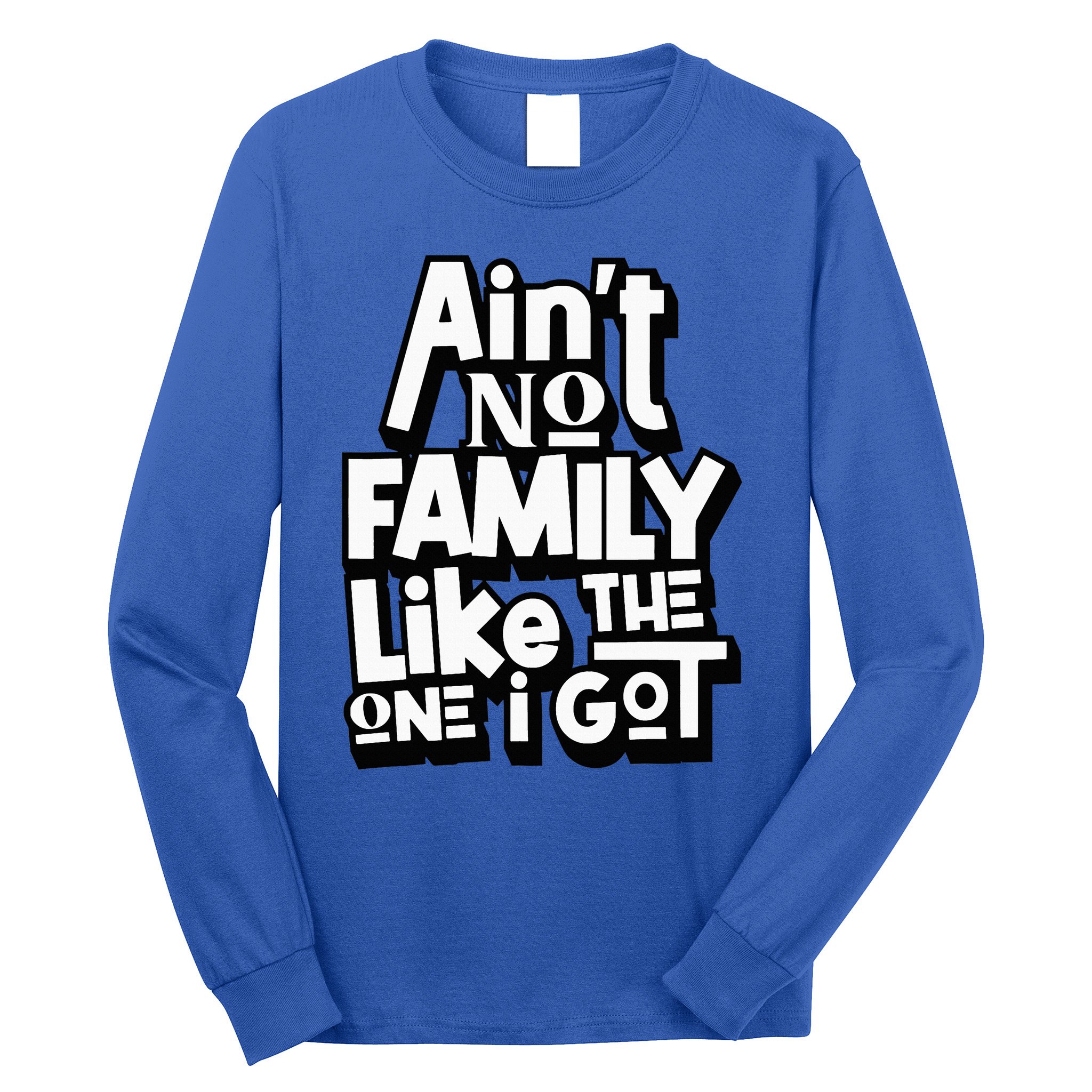 AinT No Family Like The One I Got For Family Long Sleeve Shirt