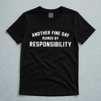 Another Fine Day Ruined By Responsibility T-Shirt