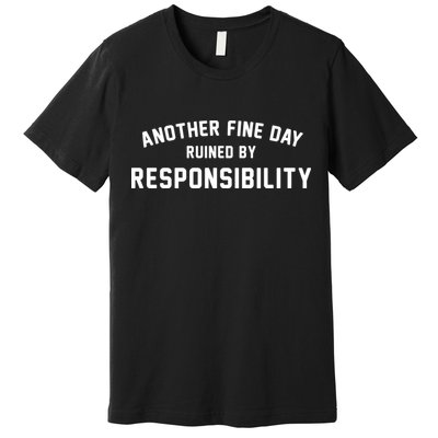 Another Fine Day Ruined By Responsibility Premium T-Shirt