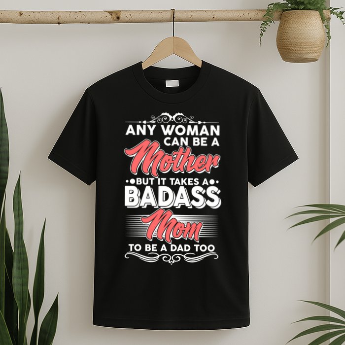 Any Woman Can Be A Mother But Takes A Badass Mom To Be A Dad T-Shirt