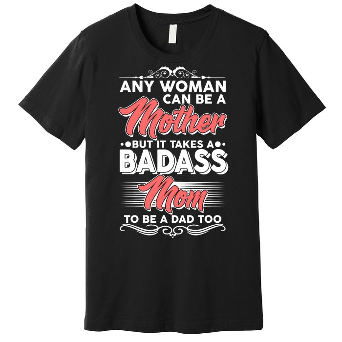 Any Woman Can Be A Mother But Takes A Badass Mom To Be A Dad Premium T-Shirt