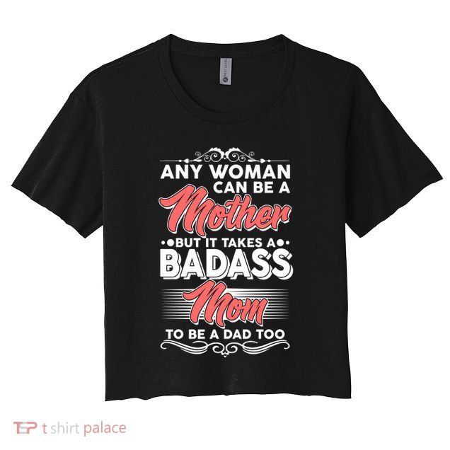 Any Woman Can Be A Mother But Takes A Badass Mom To Be A Dad Crop Top