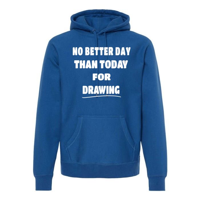 Artist Quote Gift No Better Day Than Today For Drawing Funny Gift Premium Hoodie