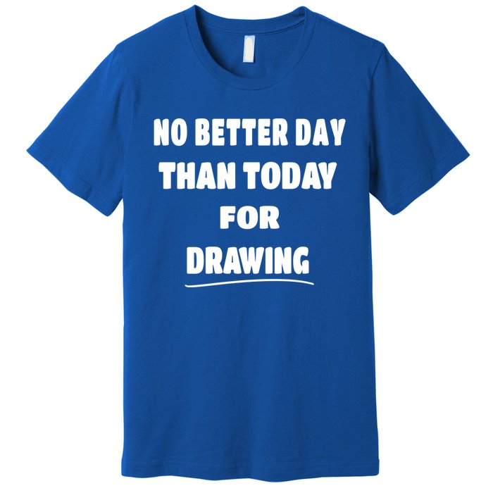 Artist Quote Gift No Better Day Than Today For Drawing Funny Gift Premium T-Shirt