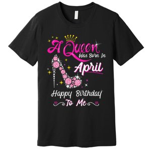 A Queen was Born in April Happy Birthday To Me High Heel Premium T-Shirt