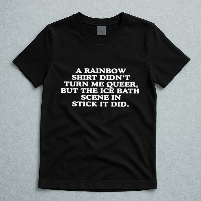 A Rainbow Didnt Turn Me Queer But The Ice Bath Scene In Stick It Did T-Shirt