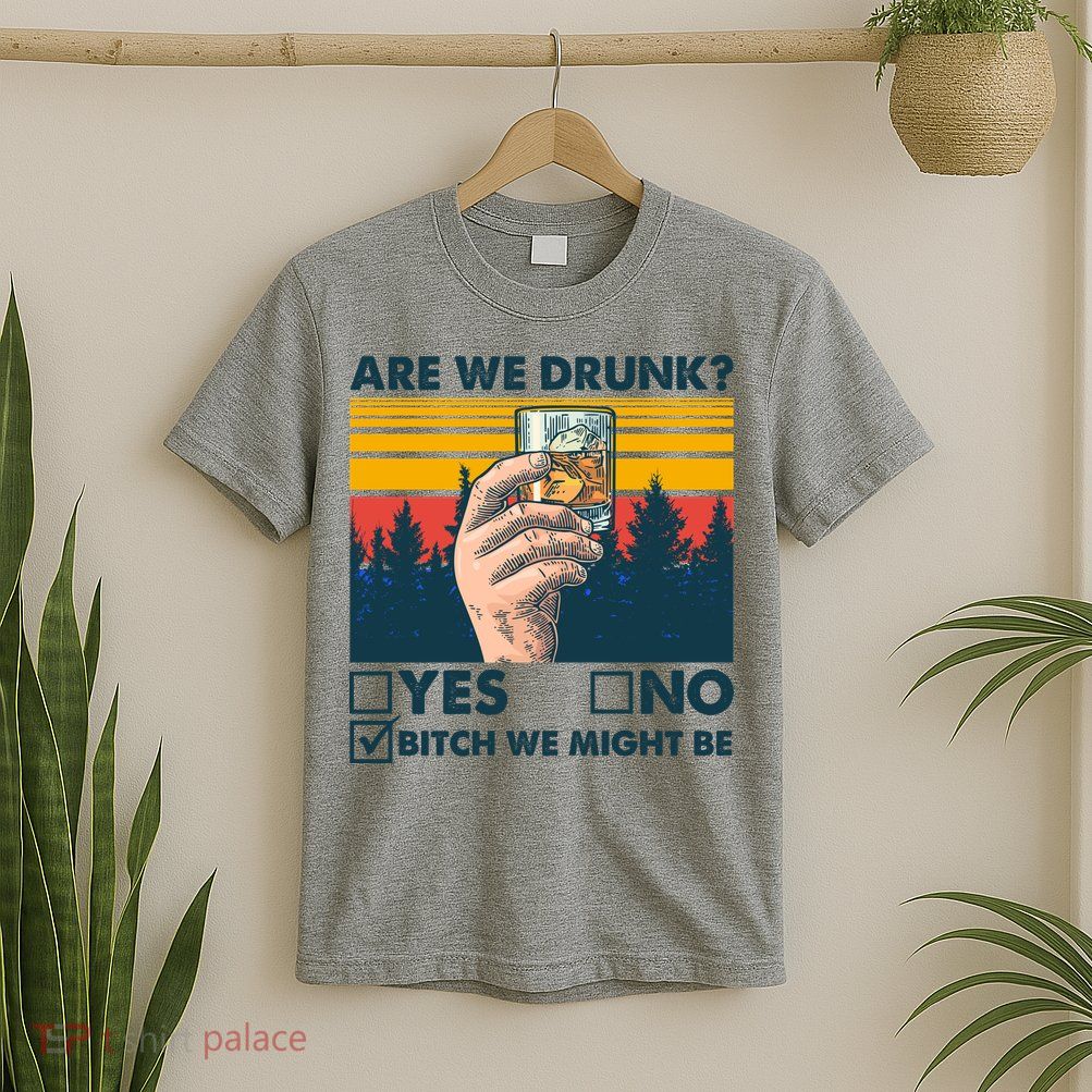 Are We Drunk? Yes No B*tch We Might Be T-Shirt