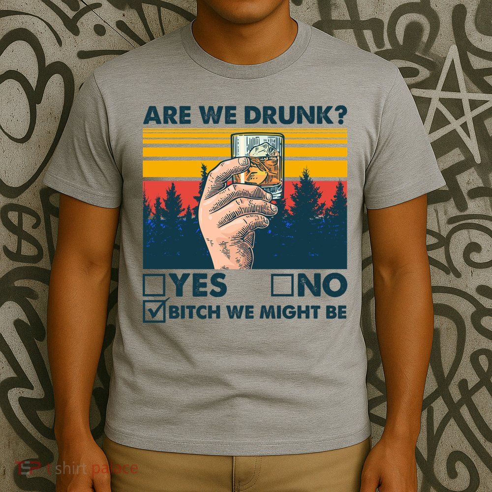 Are We Drunk? Yes No B*tch We Might Be T-Shirt