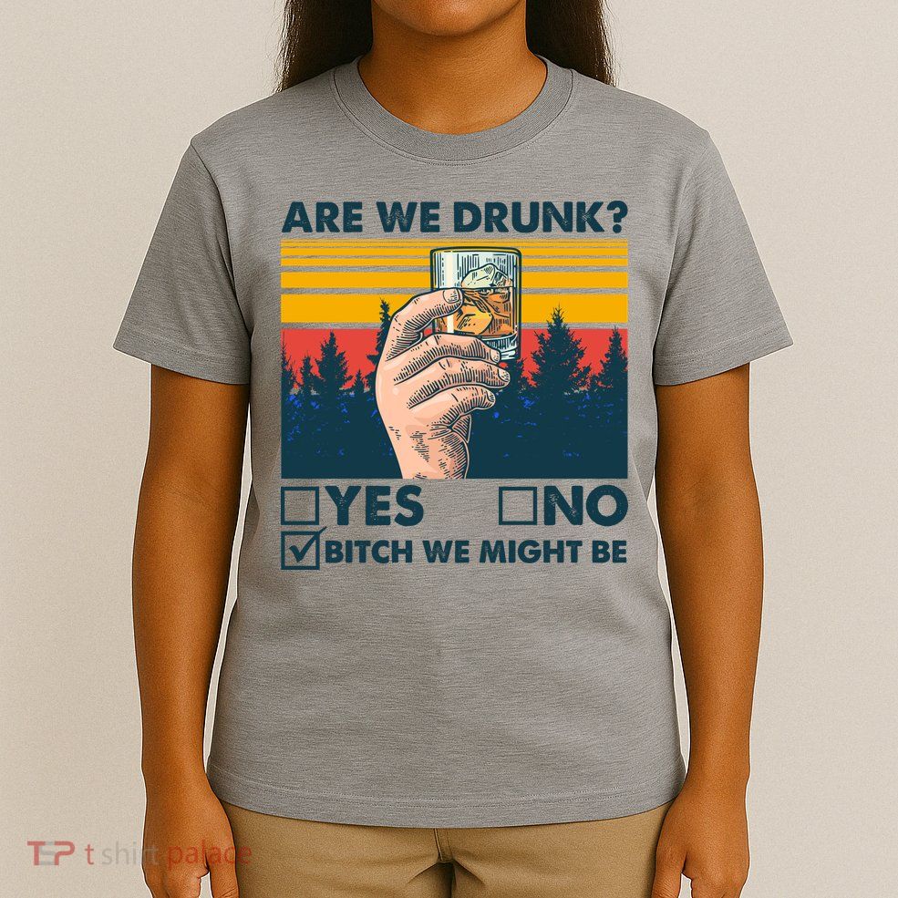 Are We Drunk? Yes No B*tch We Might Be T-Shirt