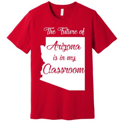 Arizona Teacher The Future Of Arizona Is In My Classroom Premium T-Shirt