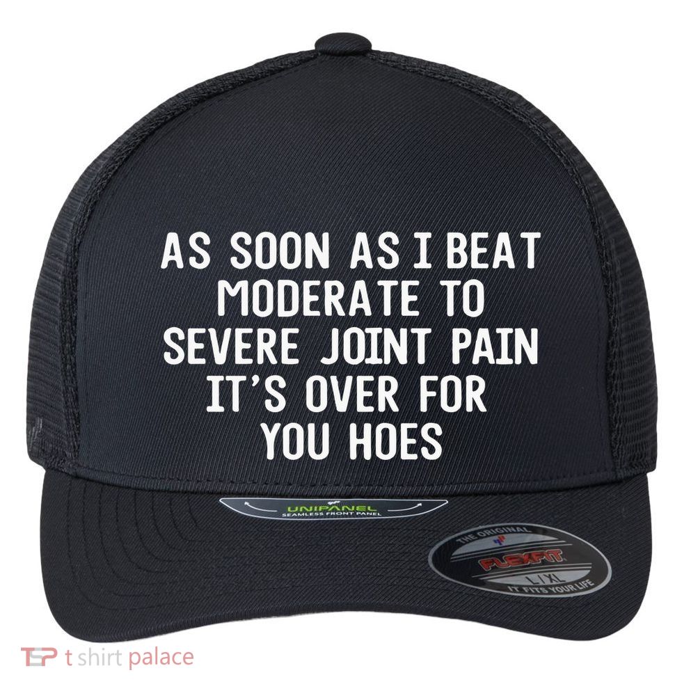 As Soon As I Beat Moderate To Severe Joint Pain It’S Over For You Hoes Flexfit Unipanel Trucker Cap