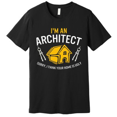 Architect Sorry Your Home Is Ugly Graduation Architecture Premium T-Shirt