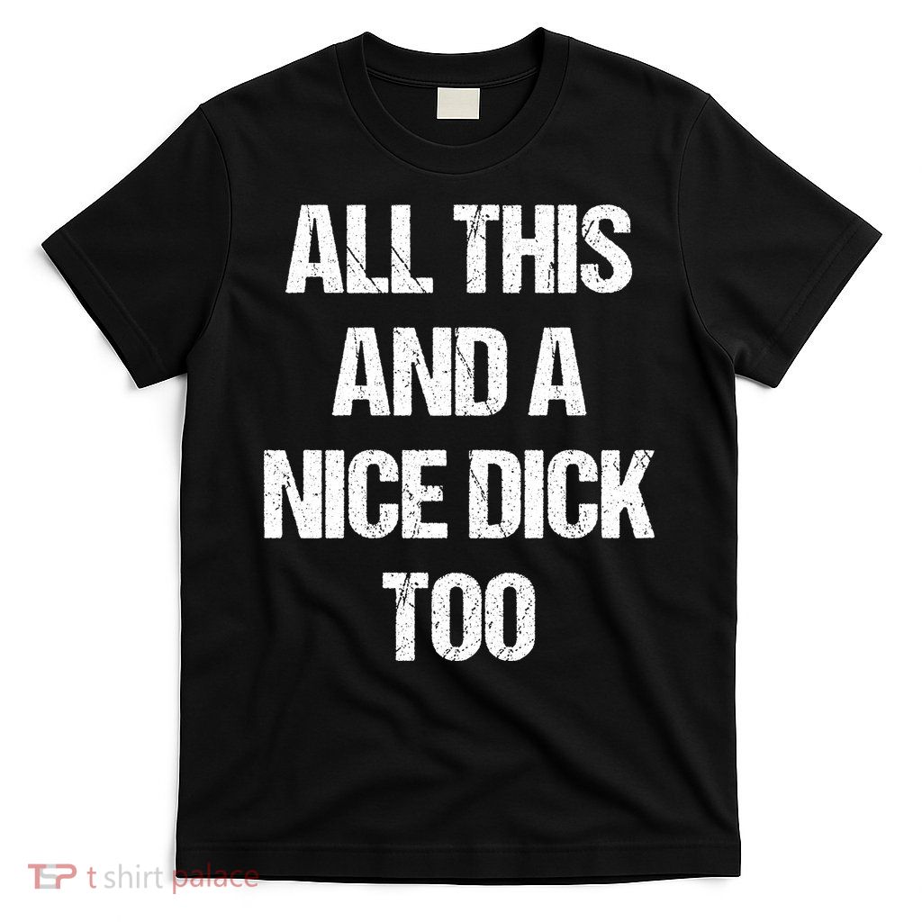 All This And A Nice Dick Too Offensive Adult Humor T-Shirt