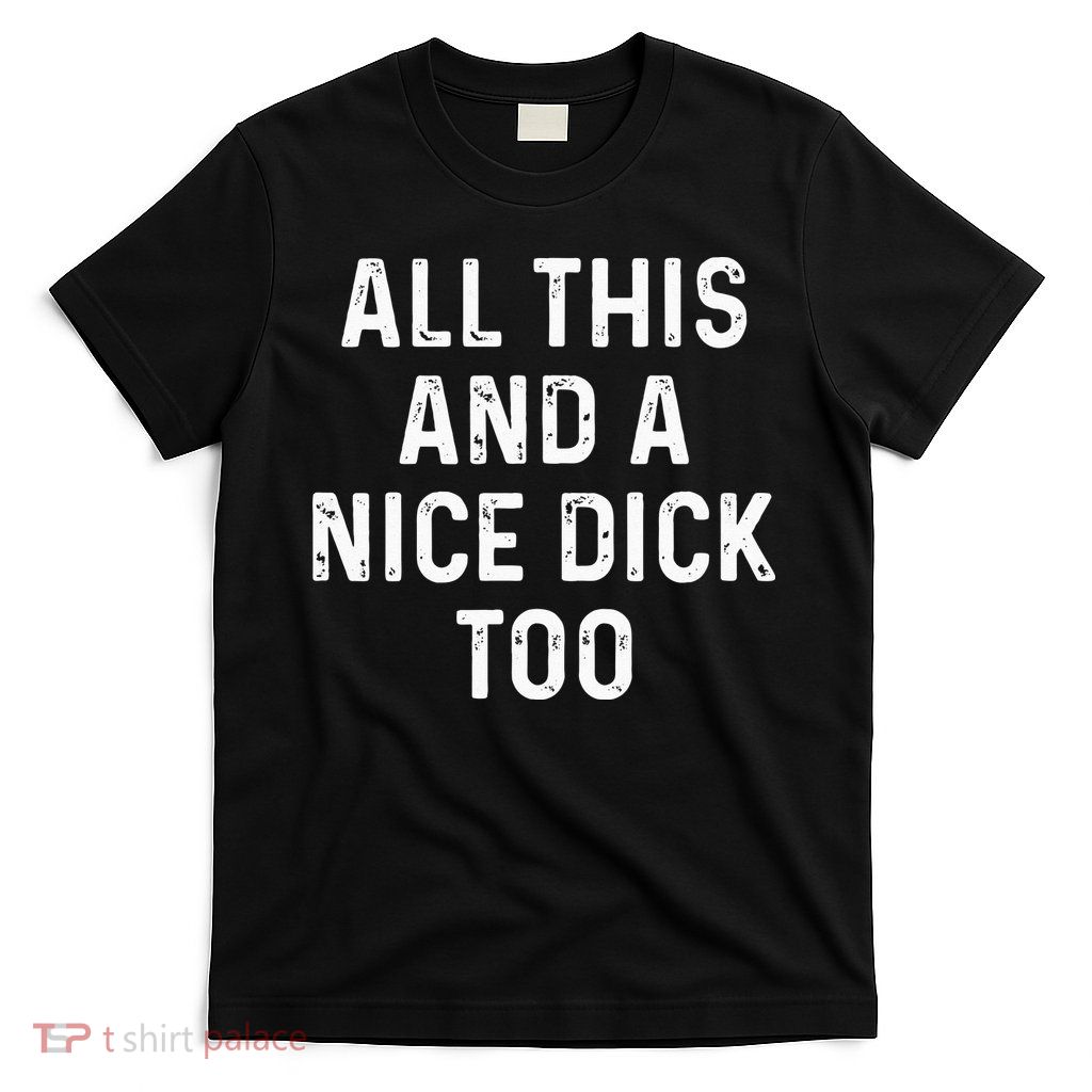 All This And A Nice Dick Too Adult Humor Offensive T-Shirt