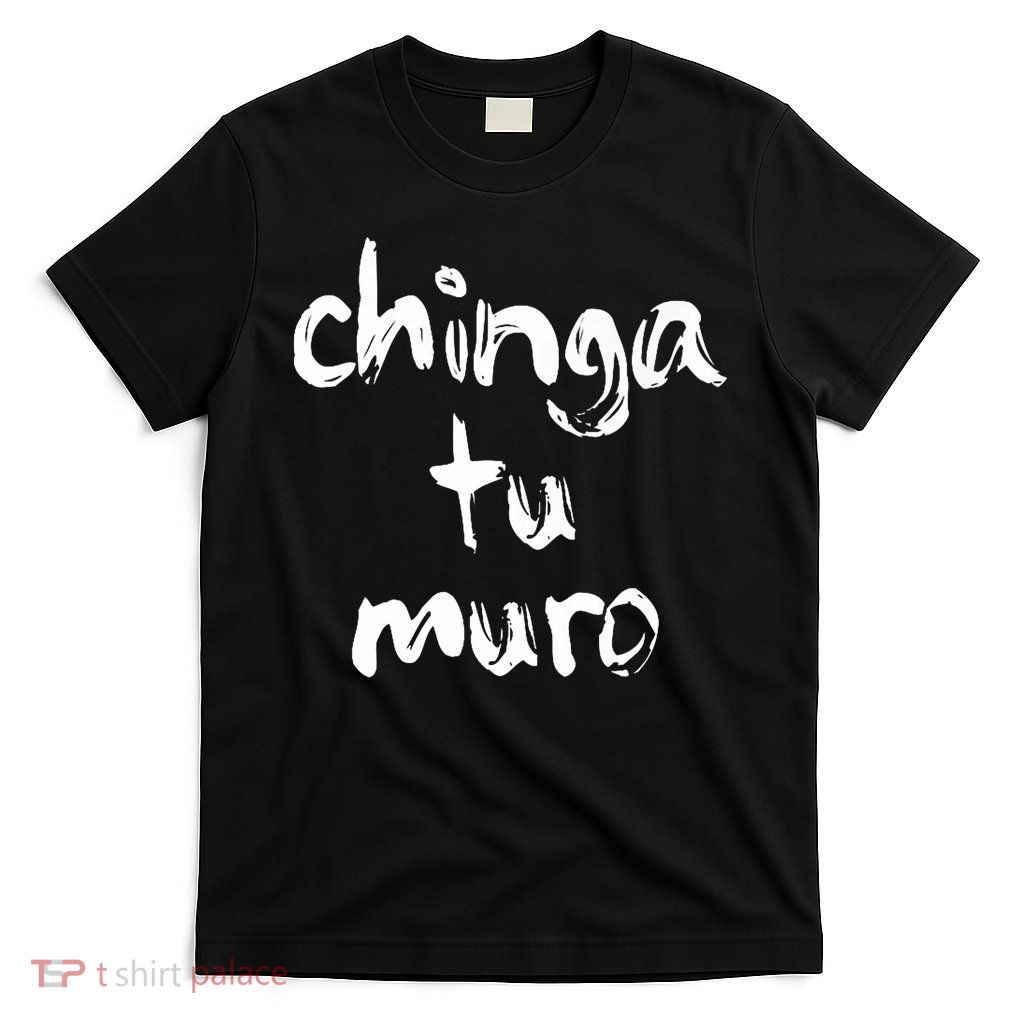 Anti Trump CHINGA TU MURO Fuck Your Wall Slang Protest T-Shirt