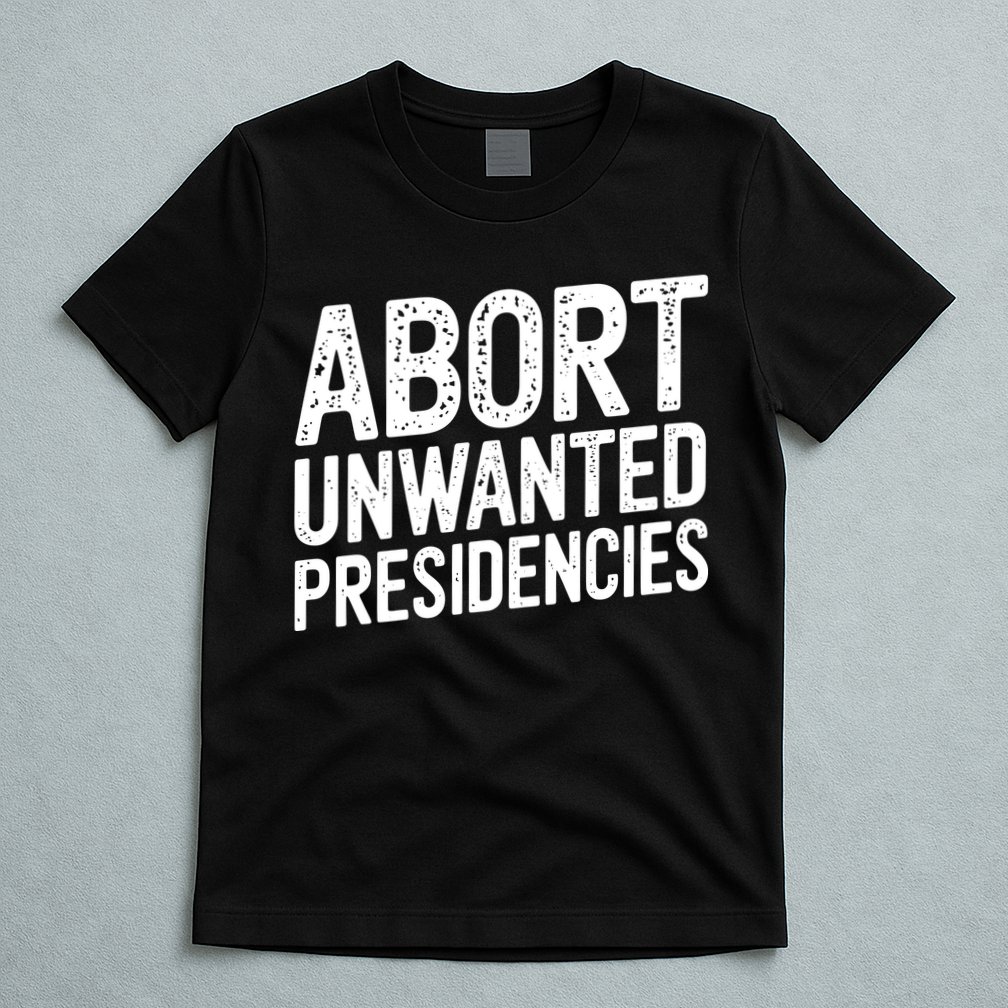 Abort Unwanted Presidencies T-Shirt