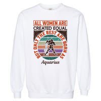 All Women Are Created Equal But The Best Are Born As Aquarius Garment-Dyed Sweatshirt