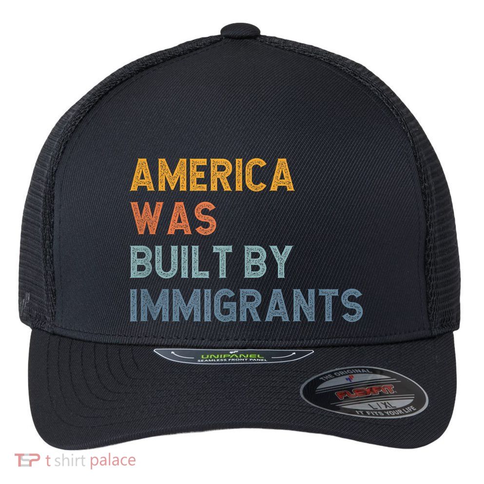 America Was Built By Immigrants Support Refugee Rights Flexfit Unipanel Trucker Cap