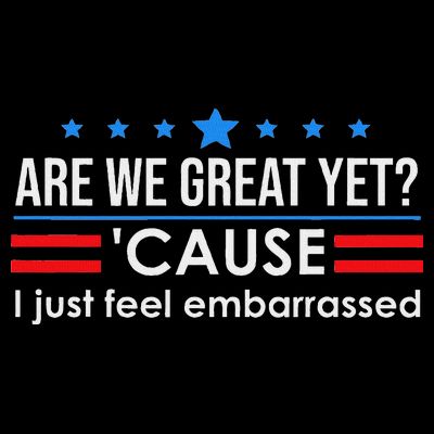 Are We Great Ye I Just Feel Embarrassed Anti Trump T-Shirt