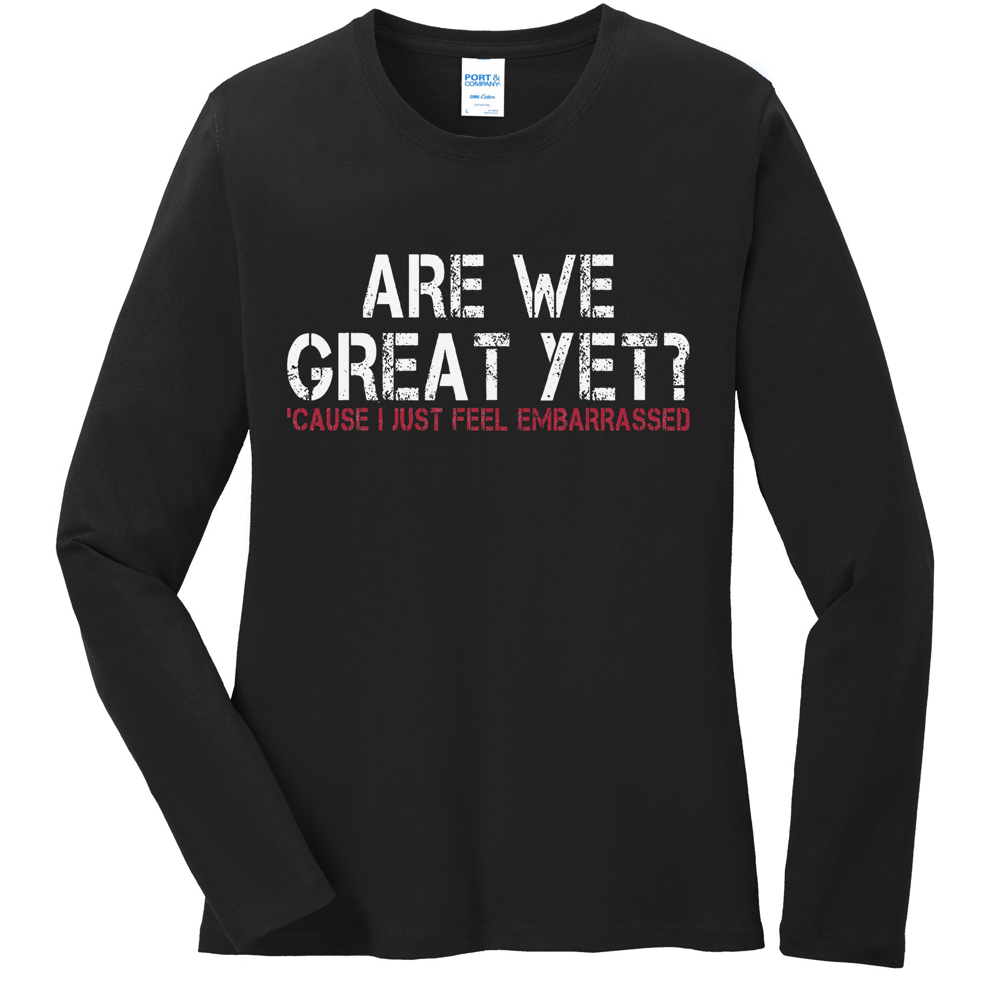Are We Great Yet Cause I Just Feel Embarrassed Ladies Long Sleeve Shirt