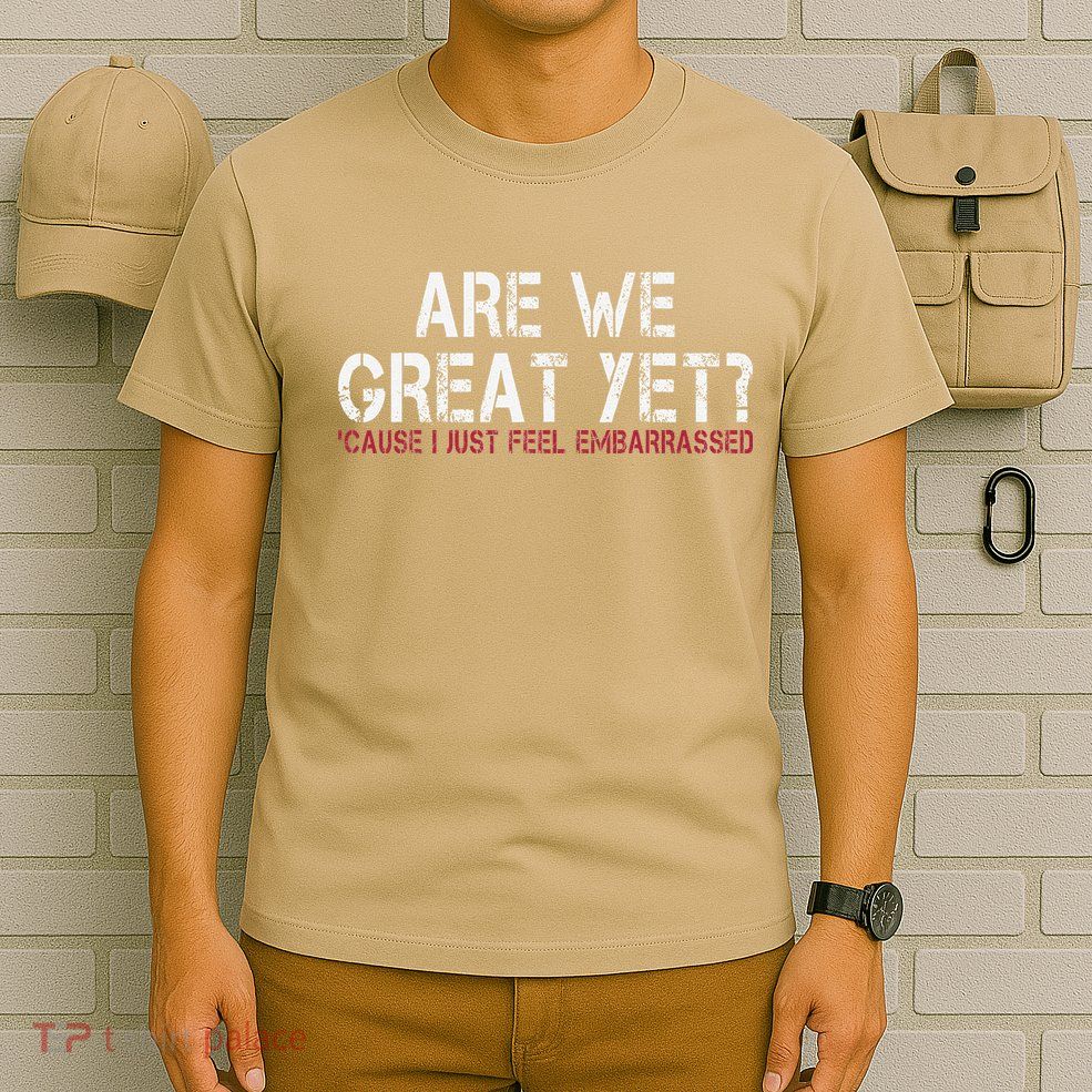 Are We Great Yet Cause I Just Feel Embarrassed T-Shirt