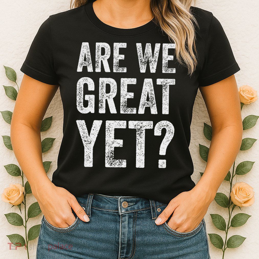 Are We Great Yet Funny Anti Trump Womens T-Shirt