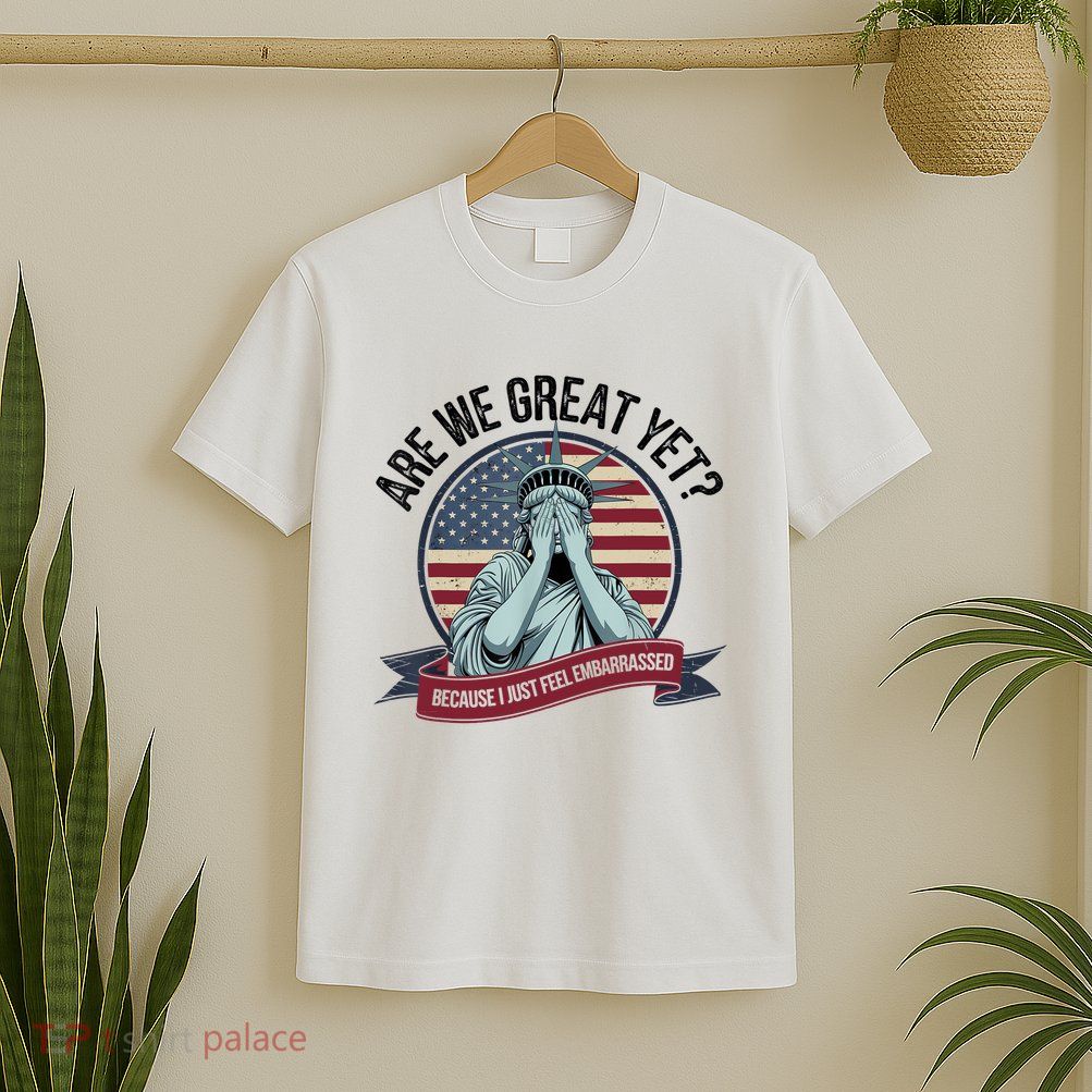 Are We Great Yet Cause I Just Feel Embarrassed T-Shirt